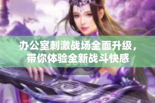 办公室刺激战场全面升级，带你体验全新战斗快感