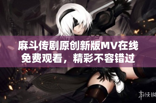 麻斗传剧原创新版MV在线免费观看，精彩不容错过