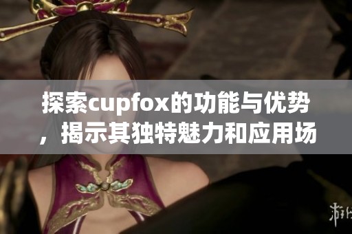 探索cupfox的功能与优势，揭示其独特魅力和应用场景