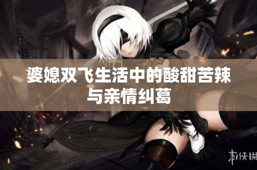 婆媳双飞生活中的酸甜苦辣与亲情纠葛