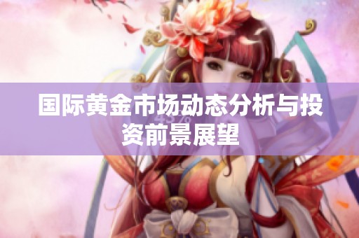 国际黄金市场动态分析与投资前景展望