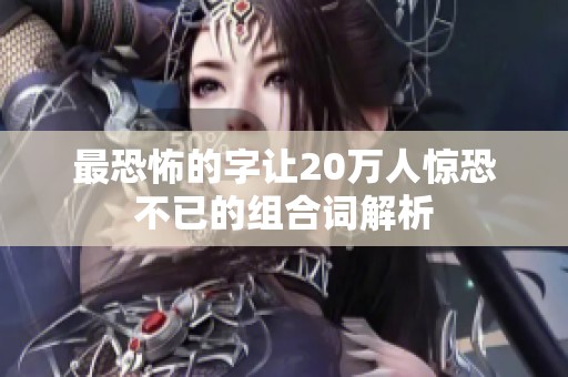 最恐怖的字让20万人惊恐不已的组合词解析