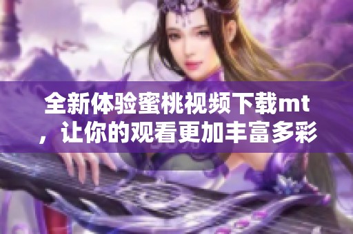 全新体验蜜桃视频下载mt，让你的观看更加丰富多彩！