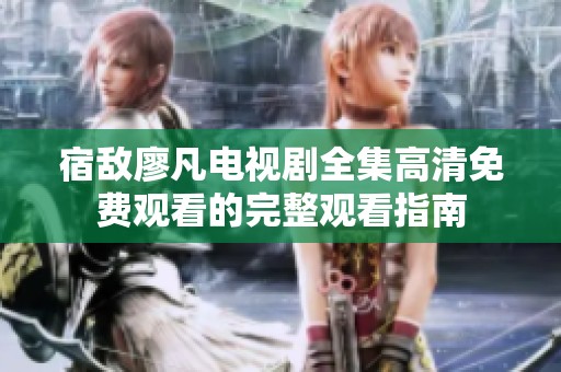 宿敌廖凡电视剧全集高清免费观看的完整观看指南