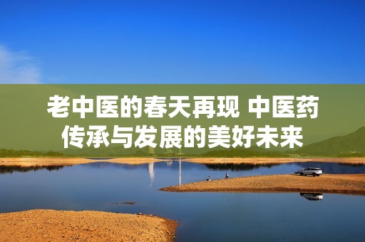老中医的春天再现 中医药传承与发展的美好未来