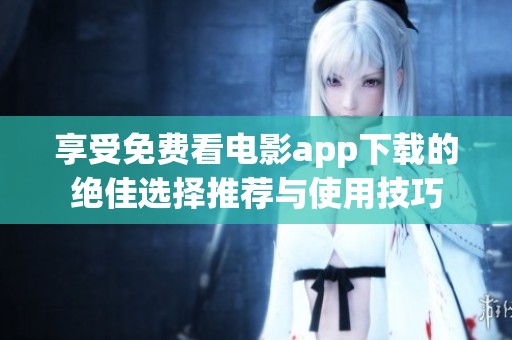 享受免费看电影app下载的绝佳选择推荐与使用技巧