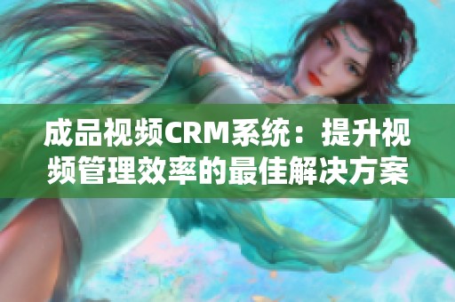 成品视频CRM系统：提升视频管理效率的最佳解决方案