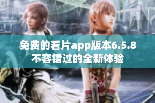 免费的看片app版本6.5.8不容错过的全新体验