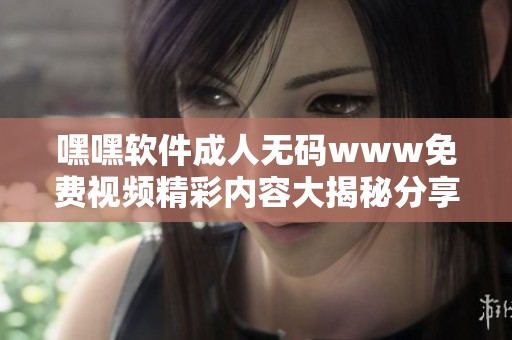 嘿嘿软件成人无码www免费视频精彩内容大揭秘分享