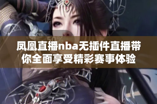 凤凰直播nba无插件直播带你全面享受精彩赛事体验