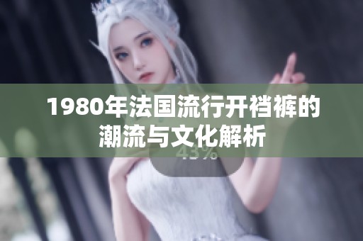 1980年法国流行开裆裤的潮流与文化解析