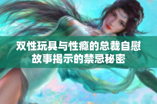 双性玩具与性瘾的总裁自慰故事揭示的禁忌秘密