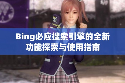 Bing必应搜索引擎的全新功能探索与使用指南