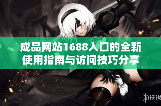 成品网站1688入口的全新使用指南与访问技巧分享