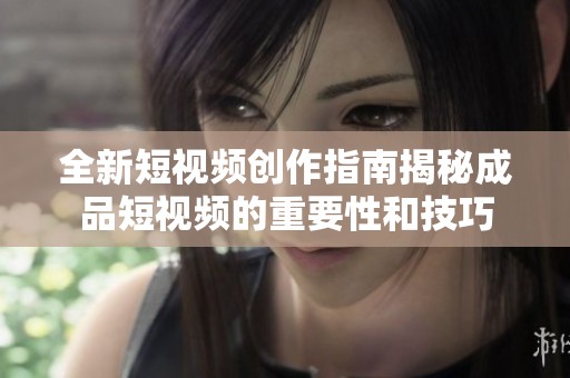 全新短视频创作指南揭秘成品短视频的重要性和技巧