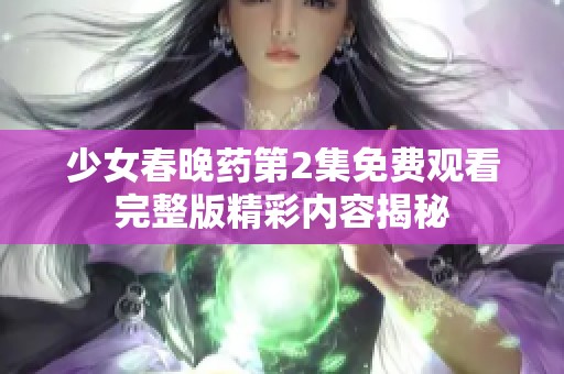 少女春晚药第2集免费观看完整版精彩内容揭秘