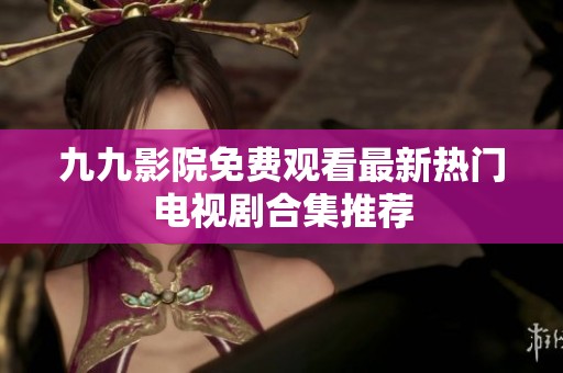 九九影院免费观看最新热门电视剧合集推荐