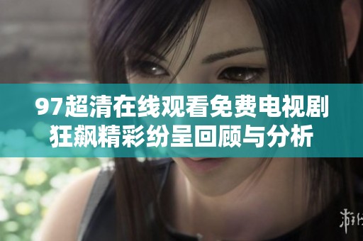 97超清在线观看免费电视剧狂飙精彩纷呈回顾与分析