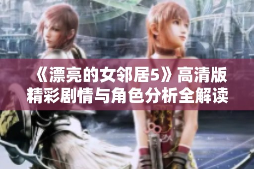 《漂亮的女邻居5》高清版精彩剧情与角色分析全解读