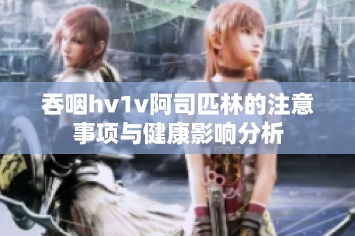 吞咽hv1v阿司匹林的注意事项与健康影响分析