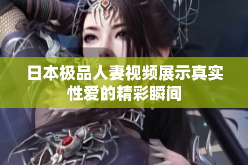 日本极品人妻视频展示真实性爱的精彩瞬间