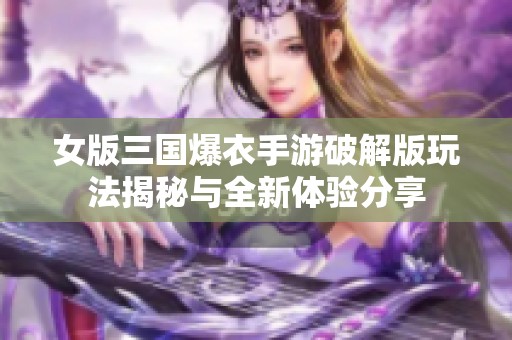 女版三国爆衣手游破解版玩法揭秘与全新体验分享