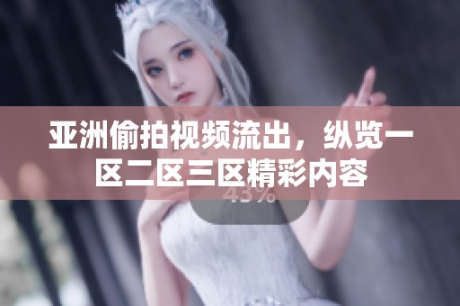 亚洲偷拍视频流出，纵览一区二区三区精彩内容
