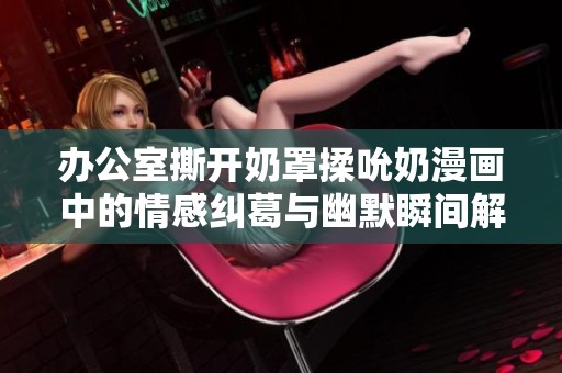 办公室撕开奶罩揉吮奶漫画中的情感纠葛与幽默瞬间解析
