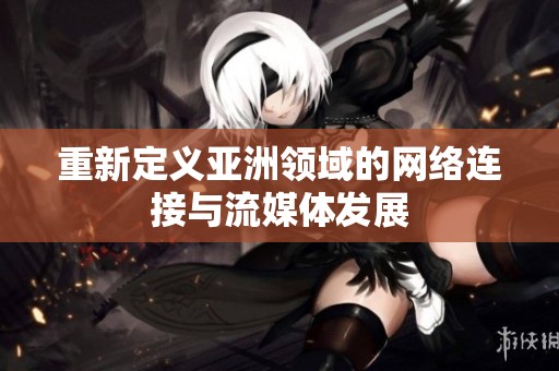 重新定义亚洲领域的网络连接与流媒体发展