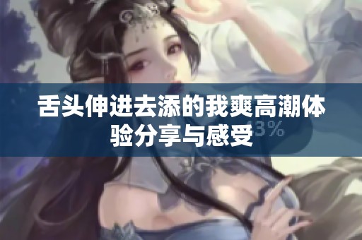 舌头伸进去添的我爽高潮体验分享与感受