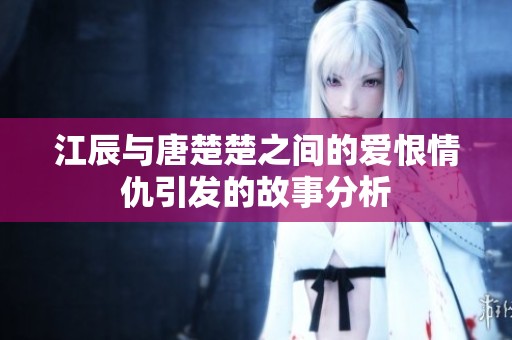 江辰与唐楚楚之间的爱恨情仇引发的故事分析