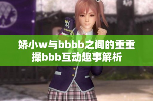 娇小w与bbbb之间的重重搡bbb互动趣事解析