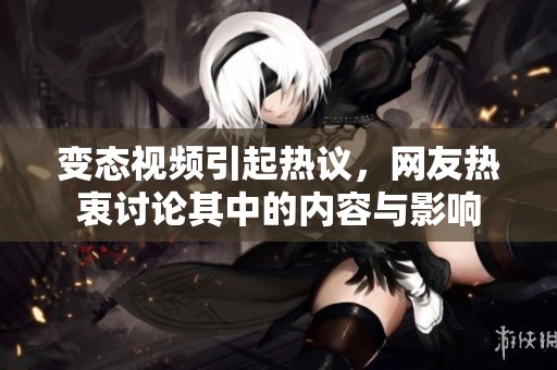 变态视频引起热议，网友热衷讨论其中的内容与影响