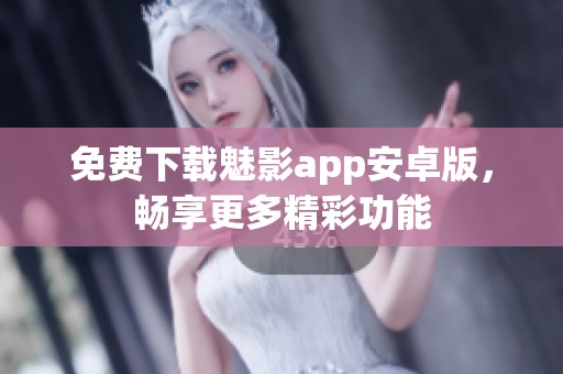 免费下载魅影app安卓版，畅享更多精彩功能
