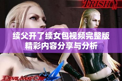续父开了续女包视频完整版精彩内容分享与分析