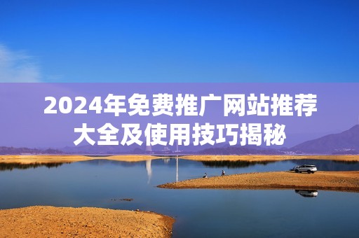 2024年免费推广网站推荐大全及使用技巧揭秘