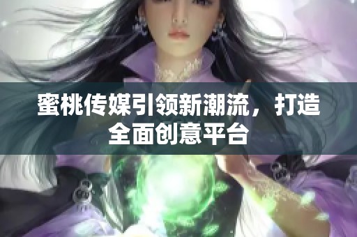 蜜桃传媒引领新潮流，打造全面创意平台