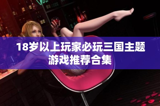 18岁以上玩家必玩三国主题游戏推荐合集