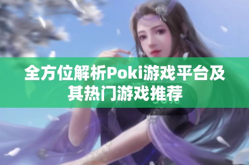 全方位解析Poki游戏平台及其热门游戏推荐