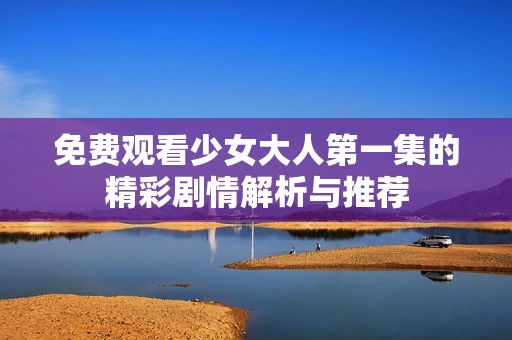 免费观看少女大人第一集的精彩剧情解析与推荐