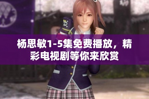 杨思敏1-5集免费播放，精彩电视剧等你来欣赏