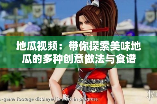 地瓜视频：带你探索美味地瓜的多种创意做法与食谱