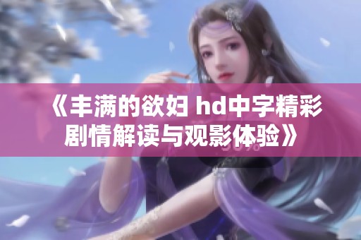 《丰满的欲妇 hd中字精彩剧情解读与观影体验》