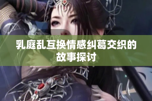 乳庭乱互换情感纠葛交织的故事探讨