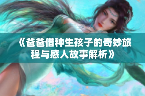 《爸爸借种生孩子的奇妙旅程与感人故事解析》