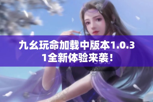 九幺玩命加载中版本1.0.31全新体验来袭！