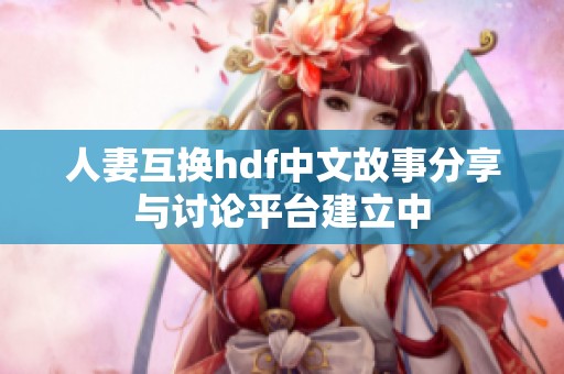 人妻互换hdf中文故事分享与讨论平台建立中