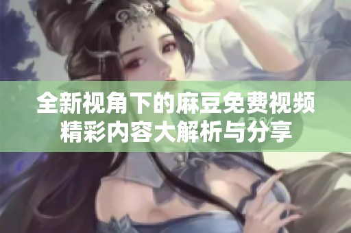 全新视角下的麻豆免费视频精彩内容大解析与分享