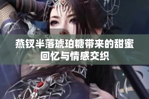 燕钗半落琥珀糖带来的甜蜜回忆与情感交织
