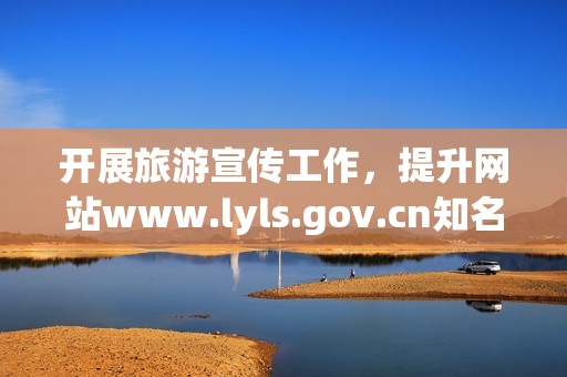 开展旅游宣传工作，提升网站www.lyls.gov.cn知名度与影响力